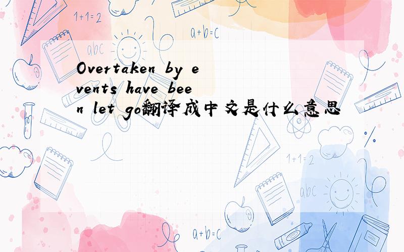 Overtaken by events have been let go翻译成中文是什么意思