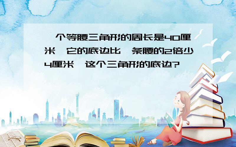 一个等腰三角形的周长是40厘米,它的底边比一条腰的2倍少4厘米,这个三角形的底边?