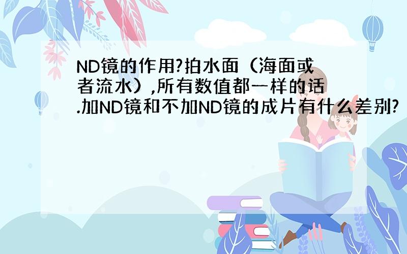 ND镜的作用?拍水面（海面或者流水）,所有数值都一样的话.加ND镜和不加ND镜的成片有什么差别?