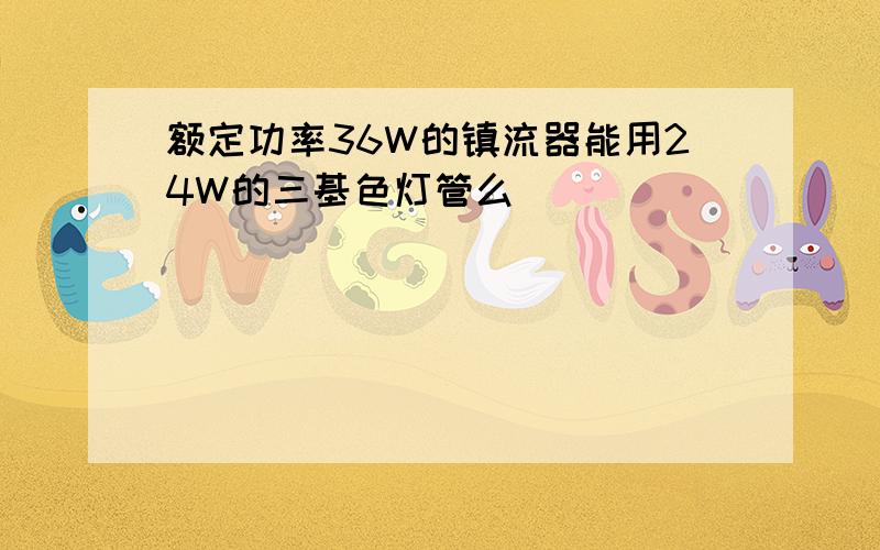 额定功率36W的镇流器能用24W的三基色灯管么