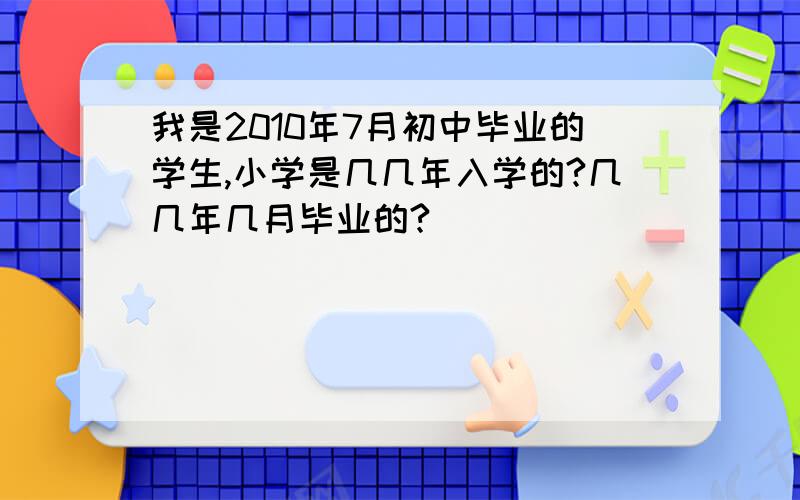 我是2010年7月初中毕业的学生,小学是几几年入学的?几几年几月毕业的?