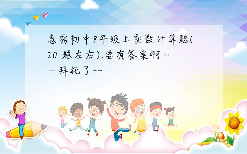 急需初中8年级上实数计算题(20 题左右),要有答案啊……拜托了~~