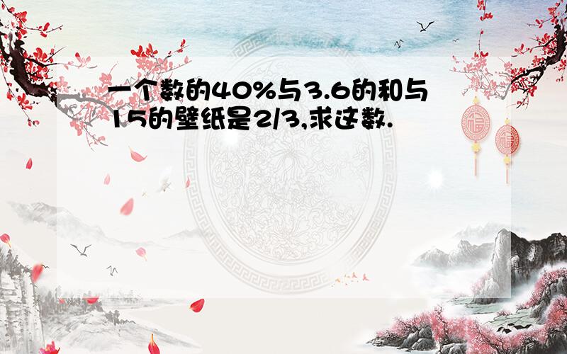 一个数的40%与3.6的和与15的壁纸是2/3,求这数.