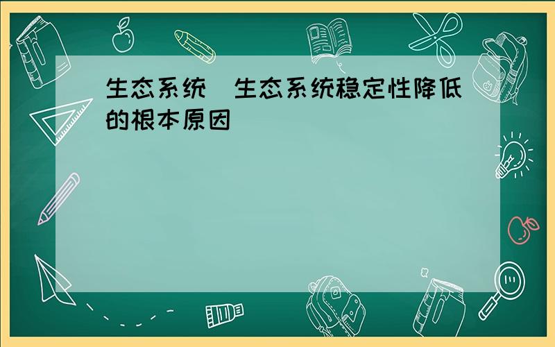 生态系统(生态系统稳定性降低的根本原因)