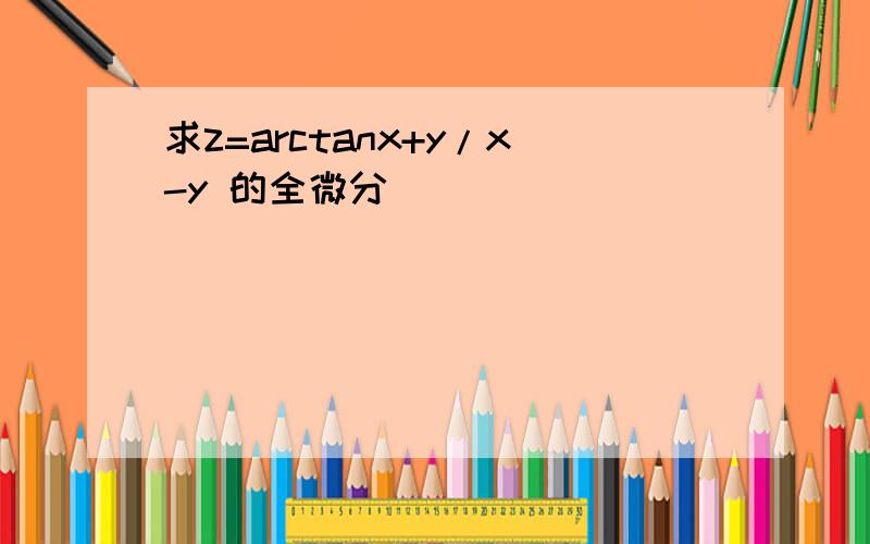 求z=arctanx+y/x-y 的全微分