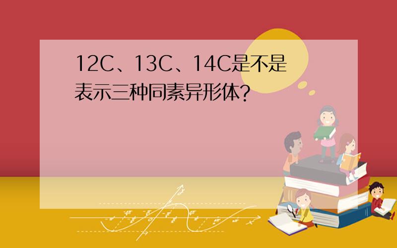 12C、13C、14C是不是表示三种同素异形体?