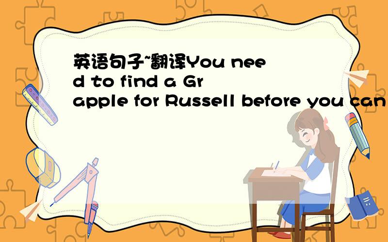 英语句子~翻译You need to find a Grapple for Russell before you can