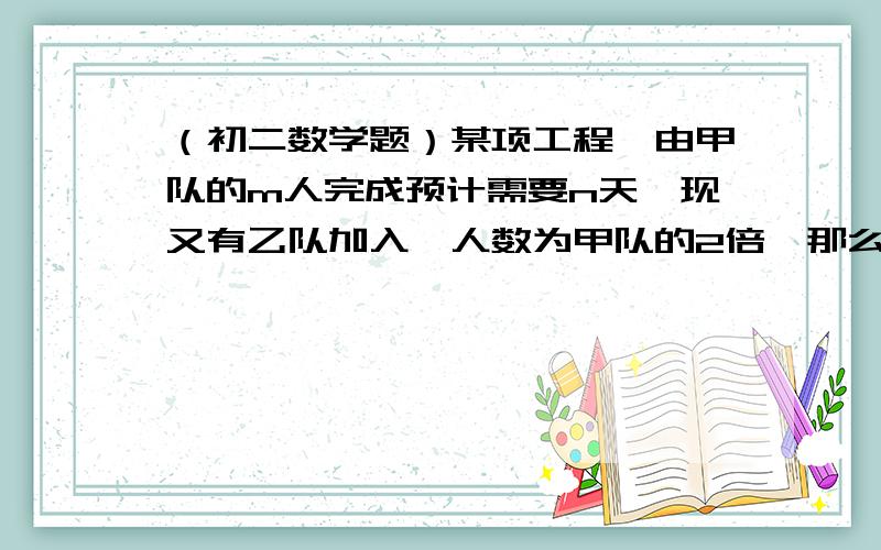 （初二数学题）某项工程,由甲队的m人完成预计需要n天,现又有乙队加入,人数为甲队的2倍,那么预计多少