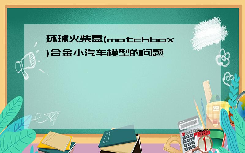 环球火柴盒(matchbox)合金小汽车模型的问题