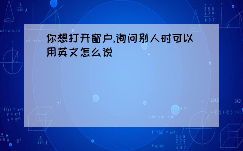 你想打开窗户,询问别人时可以用英文怎么说