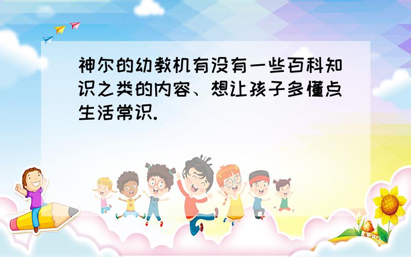 神尔的幼教机有没有一些百科知识之类的内容、想让孩子多懂点生活常识.