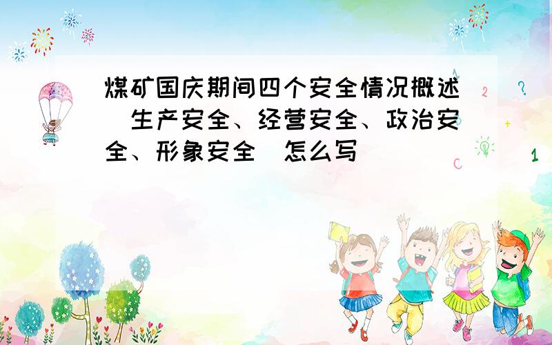 煤矿国庆期间四个安全情况概述（生产安全、经营安全、政治安全、形象安全）怎么写