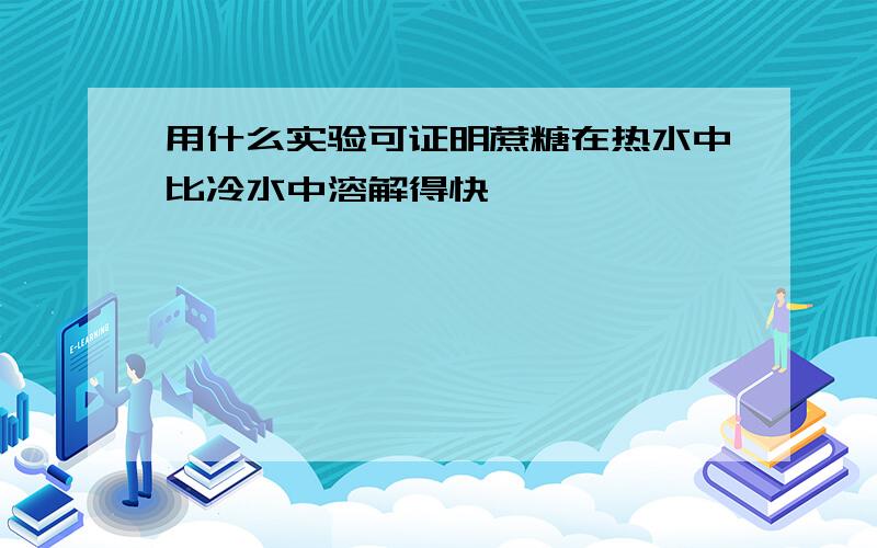 用什么实验可证明蔗糖在热水中比冷水中溶解得快