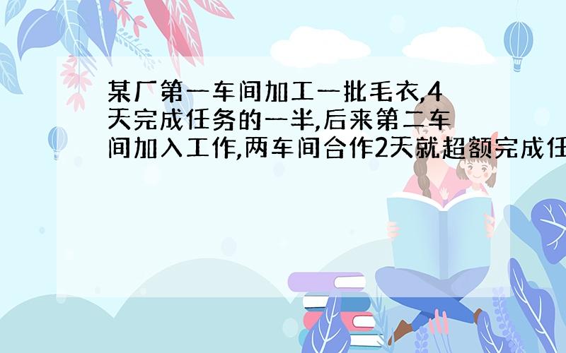 某厂第一车间加工一批毛衣,4天完成任务的一半,后来第二车间加入工作,两车间合作2天就超额完成任务的1\12,