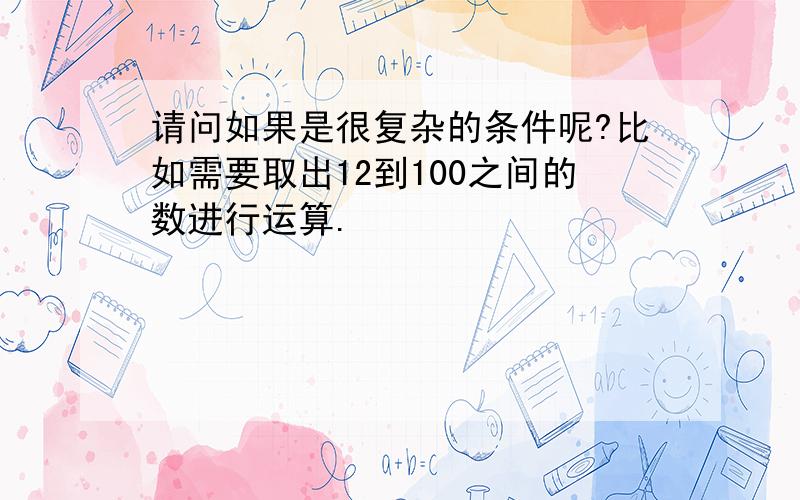 请问如果是很复杂的条件呢?比如需要取出12到100之间的数进行运算.