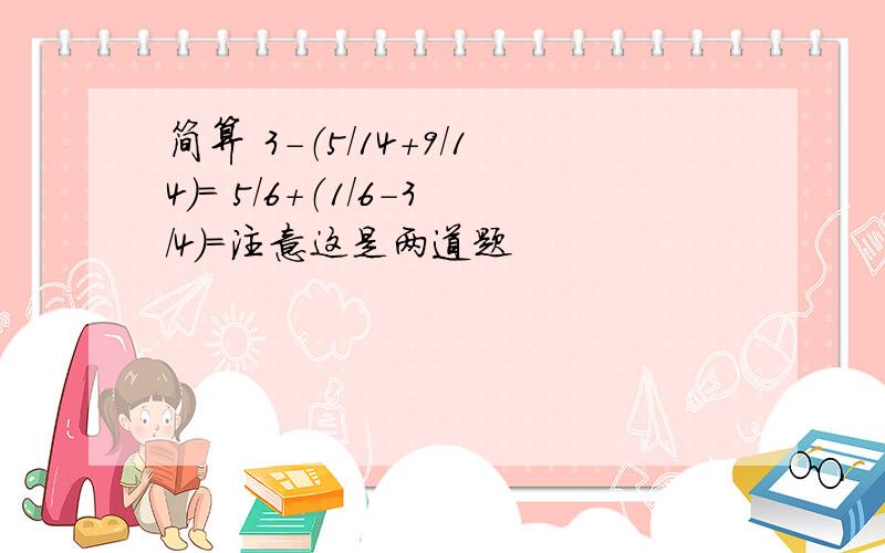 简算 3-（5/14+9/14)= 5/6+（1/6-3/4）=注意这是两道题