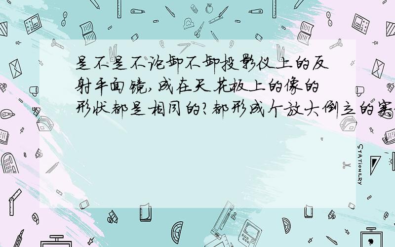 是不是不论卸不卸投影仪上的反射平面镜,成在天花板上的像的形状都是相同的?都形成个放大倒立的实像呢?