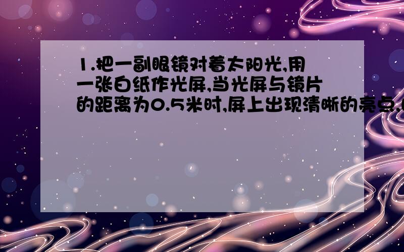 1.把一副眼镜对着太阳光,用一张白纸作光屏,当光屏与镜片的距离为0.5米时,屏上出现清晰的亮点,由此可知（ ）