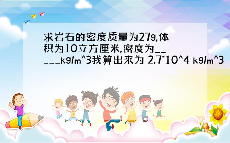 求岩石的密度质量为27g,体积为10立方厘米,密度为_____kg/m^3我算出来为 2.7*10^4 kg/m^3