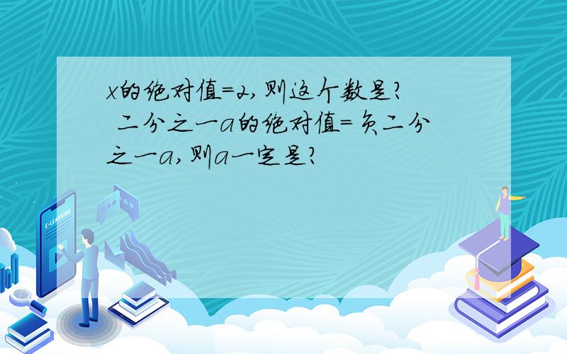 x的绝对值=2,则这个数是? 二分之一a的绝对值=负二分之一a,则a一定是?