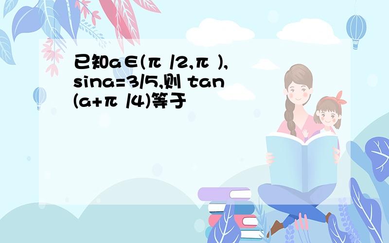 已知a∈(π /2,π ),sina=3/5,则 tan(a+π /4)等于