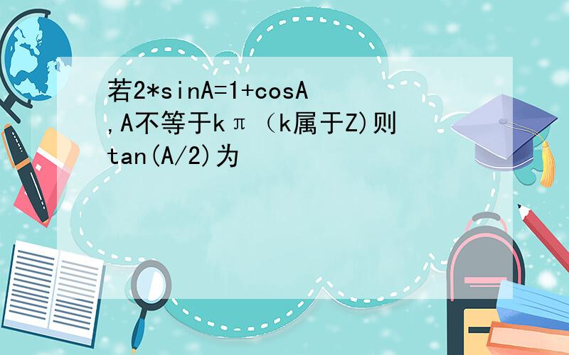 若2*sinA=1+cosA,A不等于kπ（k属于Z)则tan(A/2)为