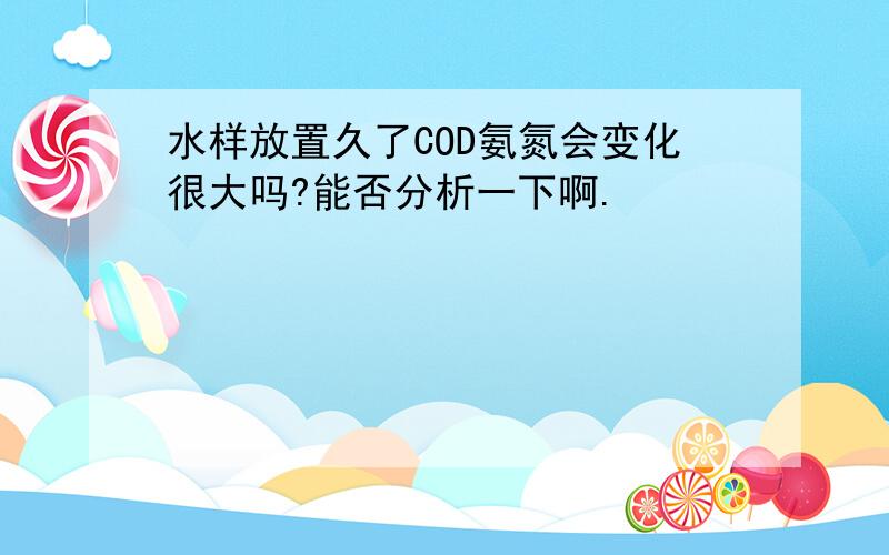 水样放置久了COD氨氮会变化很大吗?能否分析一下啊.