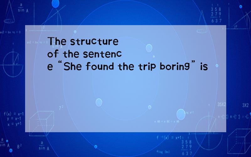 The structure of the sentence “She found the trip boring” is