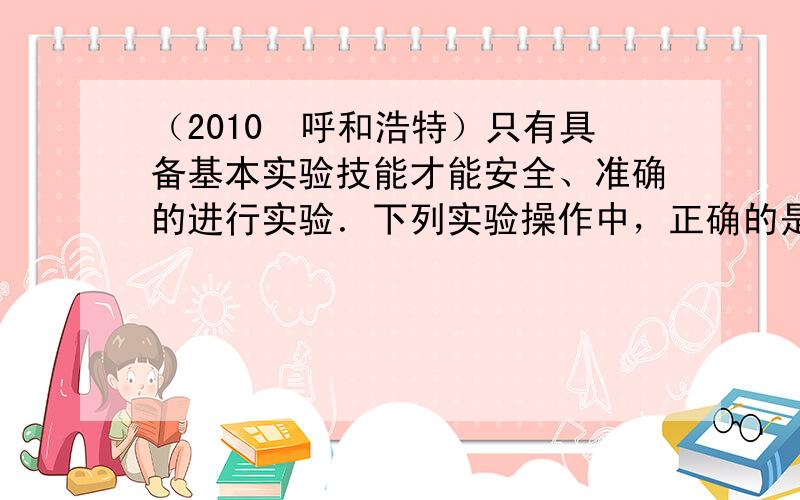 （2010•呼和浩特）只有具备基本实验技能才能安全、准确的进行实验．下列实验操作中，正确的是（　　）