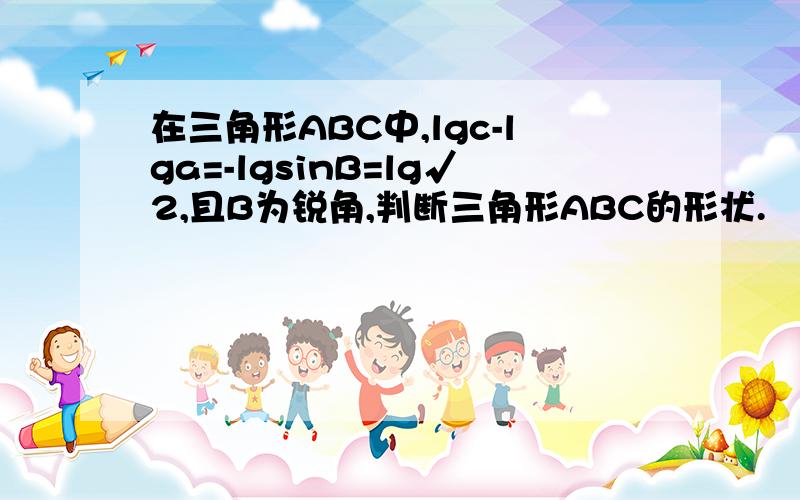 在三角形ABC中,lgc-lga=-lgsinB=lg√2,且B为锐角,判断三角形ABC的形状.