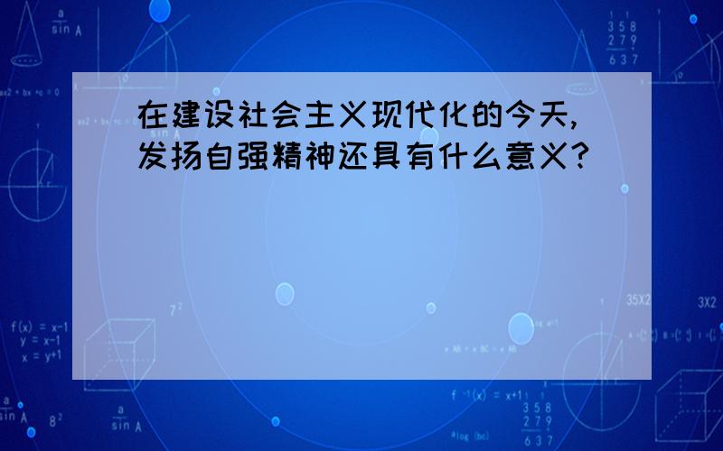 在建设社会主义现代化的今天,发扬自强精神还具有什么意义?