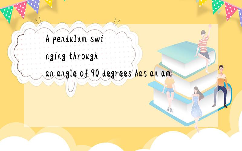 A pendulum swinging through an angle of 90 degrees has an am