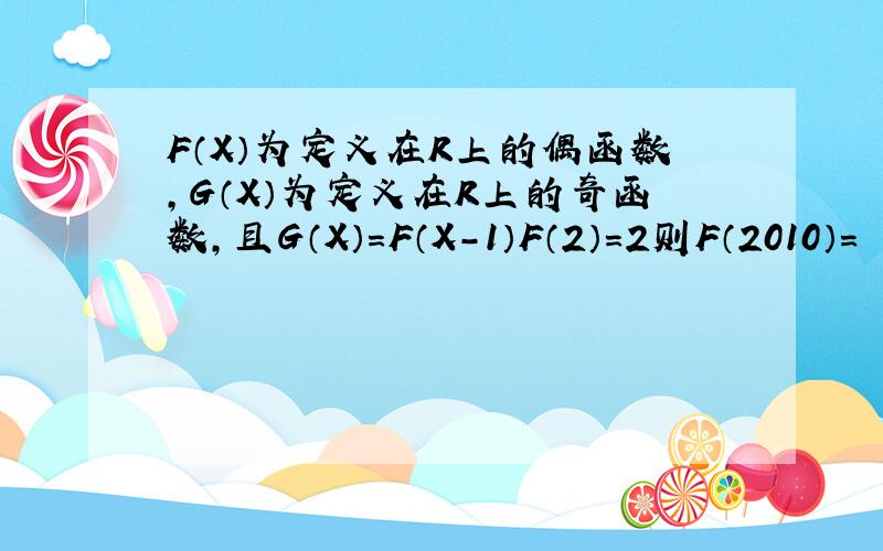 F（X）为定义在R上的偶函数,G（X）为定义在R上的奇函数,且G（X）=F（X-1）F（2）=2则F（2010）=