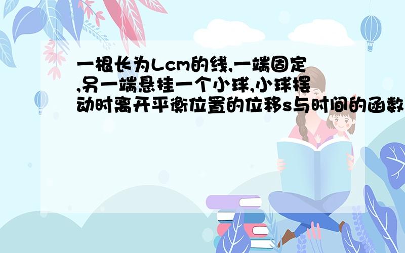 一根长为Lcm的线,一端固定,另一端悬挂一个小球,小球摆动时离开平衡位置的位移s与时间的函数关系是：