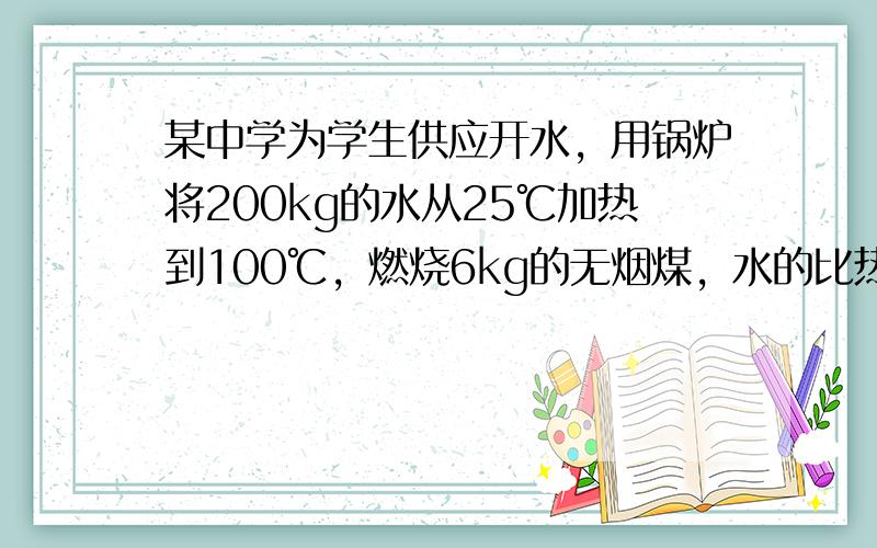 某中学为学生供应开水，用锅炉将200kg的水从25℃加热到100℃，燃烧6kg的无烟煤，水的比热为4.2×10 3 J/