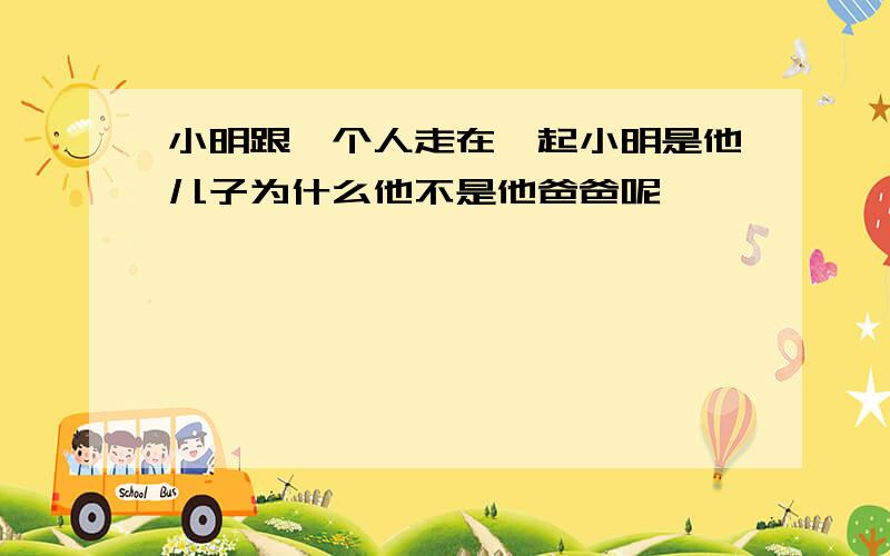 小明跟一个人走在一起小明是他儿子为什么他不是他爸爸呢