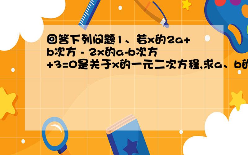 回答下列问题1、若x的2a+b次方 - 2x的a-b次方+3=0是关于x的一元二次方程,求a、b的值