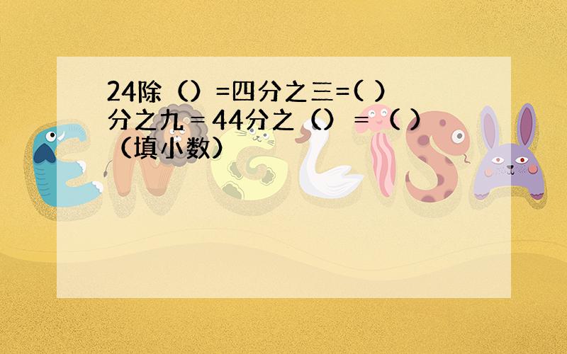 24除（）=四分之三=( ）分之九＝44分之（）＝（ ）（填小数）