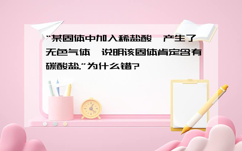 “某固体中加入稀盐酸,产生了无色气体,说明该固体肯定含有碳酸盐.”为什么错?