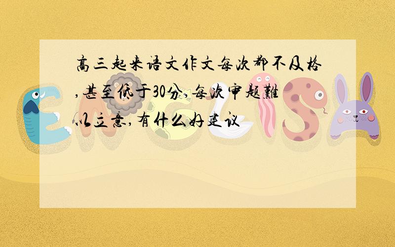 高三起来语文作文每次都不及格,甚至低于30分,每次审题难以立意,有什么好建议