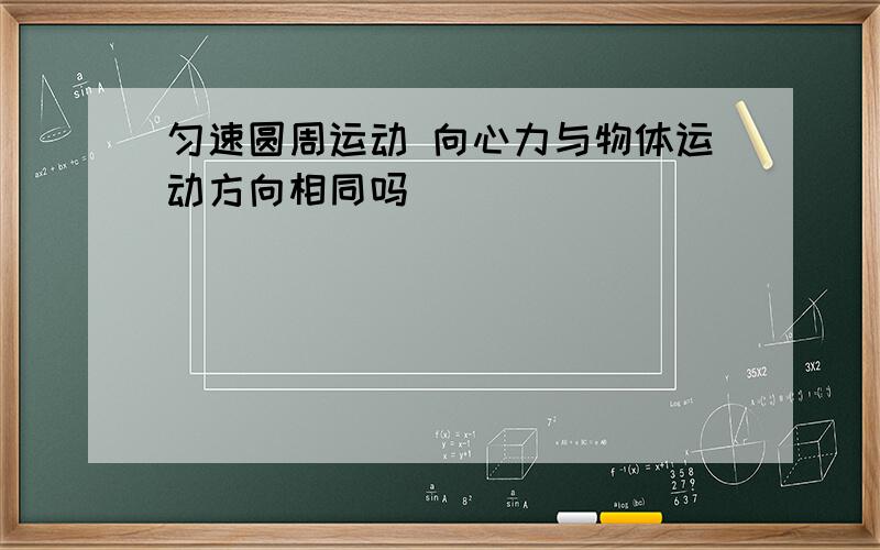 匀速圆周运动 向心力与物体运动方向相同吗