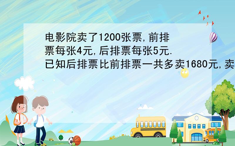 电影院卖了1200张票,前排票每张4元,后排票每张5元.已知后排票比前排票一共多卖1680元,卖了多少张前排票