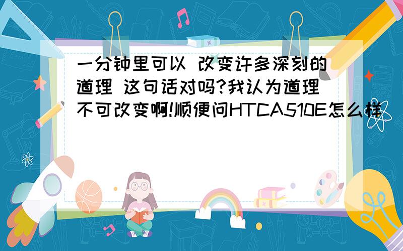 一分钟里可以 改变许多深刻的道理 这句话对吗?我认为道理不可改变啊!顺便问HTCA510E怎么样