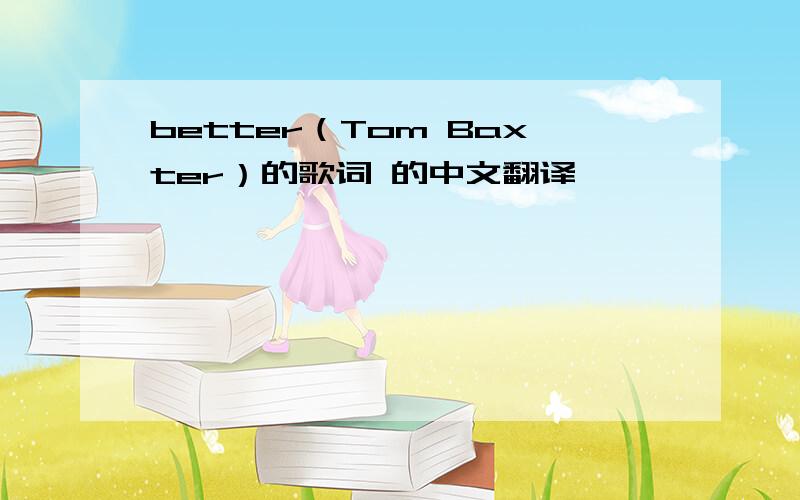 better（Tom Baxter）的歌词 的中文翻译