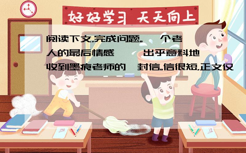 阅读下文，完成问题。 一个老人的最后情感 　　出乎意料地收到墨痕老师的一封信。信很短，正文仅一句话：