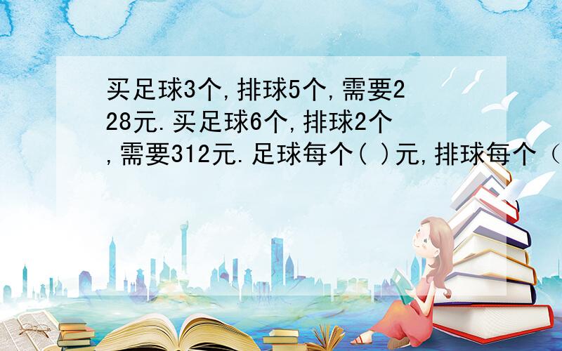 买足球3个,排球5个,需要228元.买足球6个,排球2个,需要312元.足球每个( )元,排球每个（）元?