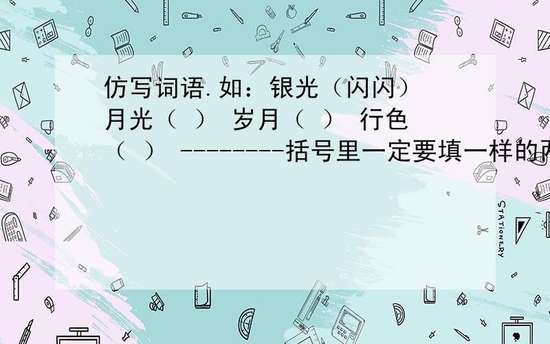 仿写词语.如：银光（闪闪） 月光（ ） 岁月（ ） 行色（ ） --------括号里一定要填一样的两个字.