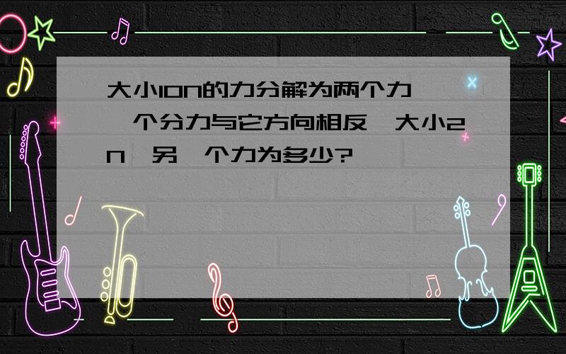 大小10N的力分解为两个力,一个分力与它方向相反,大小2N,另一个力为多少?