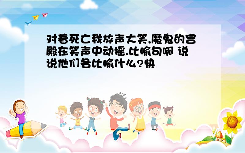 对着死亡我放声大笑,魔鬼的宫殿在笑声中动摇.比喻句啊 说说他们各比喻什么?快