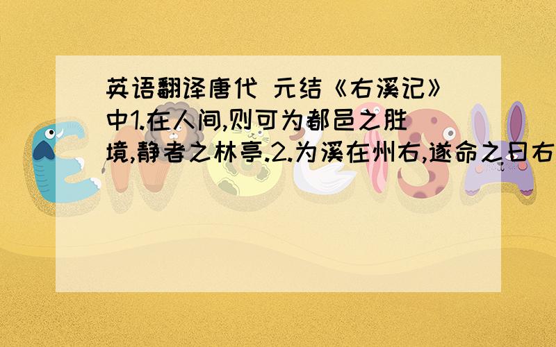 英语翻译唐代 元结《右溪记》中1.在人间,则可为都邑之胜境,静者之林亭.2.为溪在州右,遂命之曰右溪.宋代 范仲淹《严先